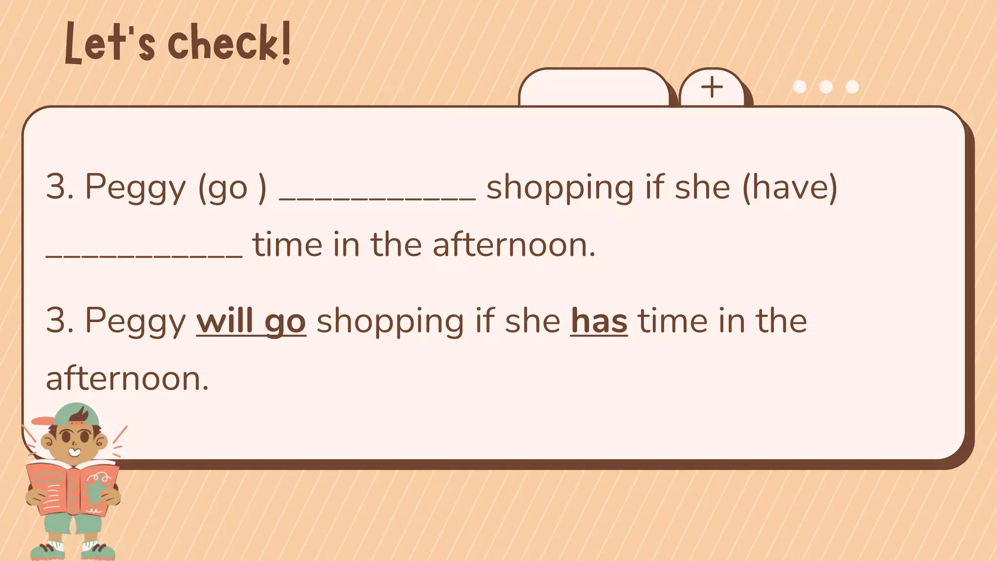 3. Peggy (go ) ___________ shopping if she (have)
___________ time in the afternoon.
3. Peggy will go shopping if she has time in the
afternoon.
 