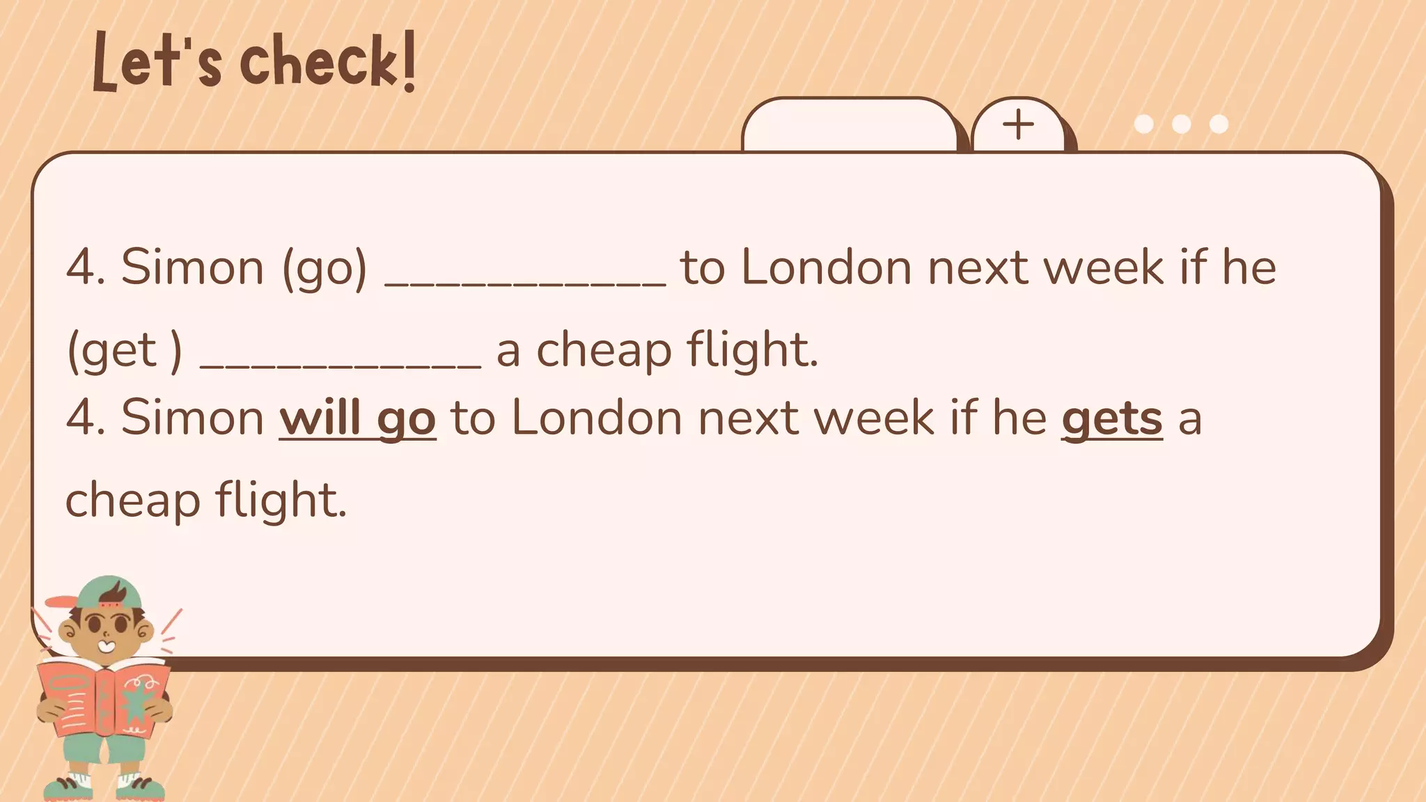 4. Simon (go) ___________ to London next week if he
(get ) ___________ a cheap flight.
4. Simon will go to London next week if he gets a
cheap flight.
 