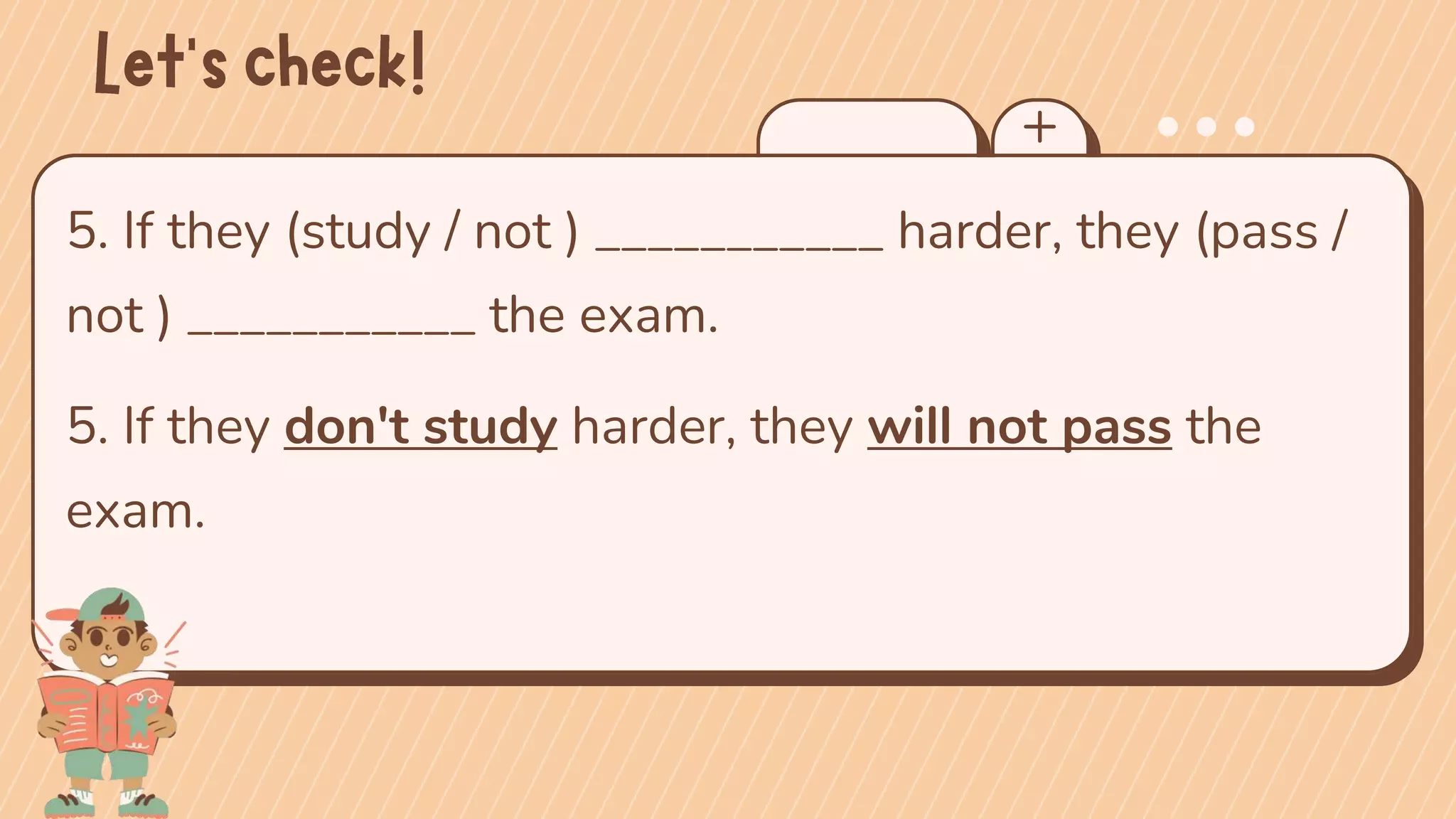 5. If they (study / not ) ___________ harder, they (pass /
not ) ___________ the exam.
5. If they don't study harder, they will not pass the
exam.
 