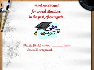 third conditional
for unreal situations
in the past, often regrets.
If I __________ (study) harder, I ___________________ (pass)
my exams.
had studied
‘d (would) have passed
 