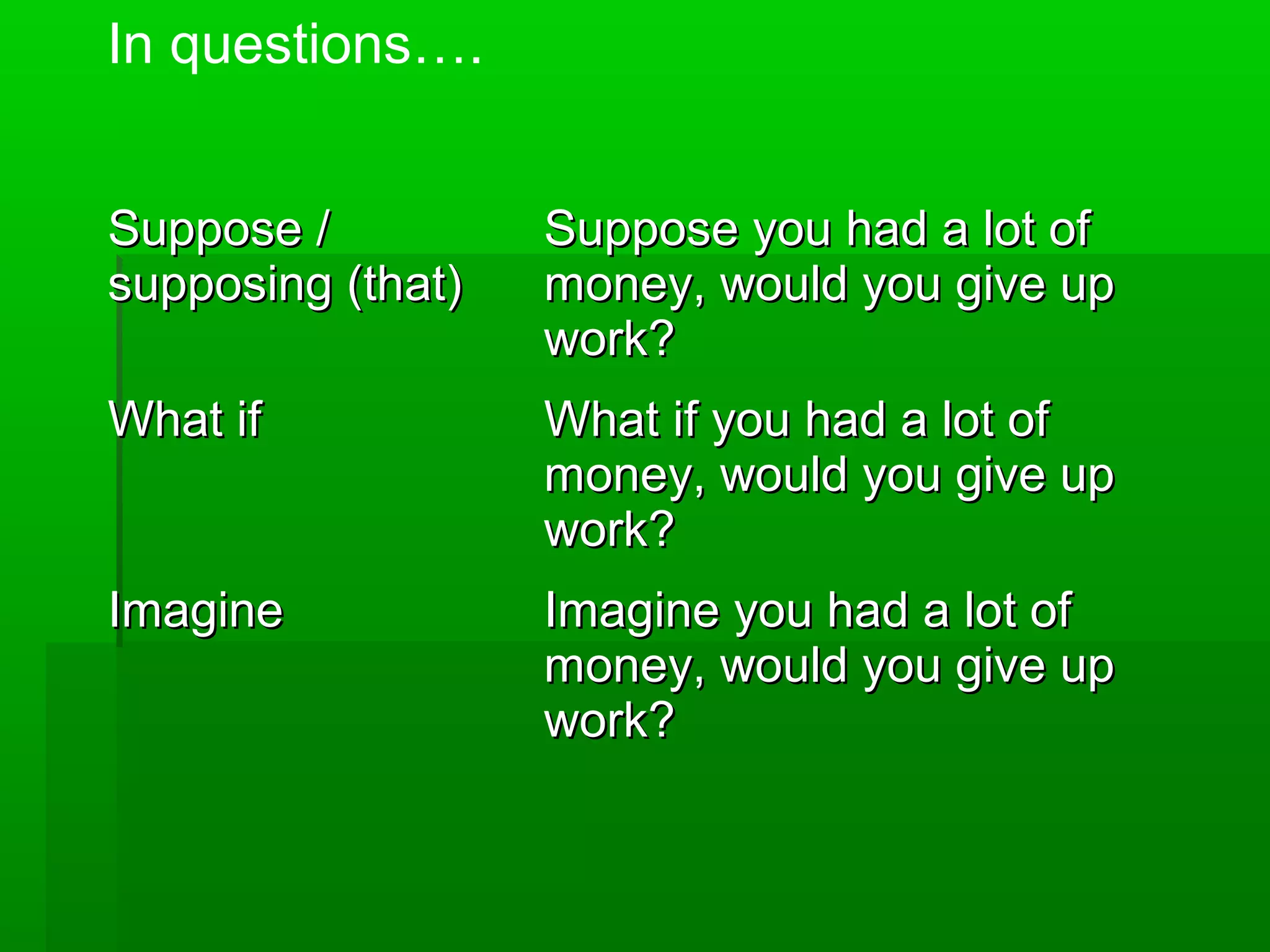 In questions….
Suppose /
supposing (that)

Suppose you had a lot of
money, would you give up
work?

What if

What if you had a lot of
money, would you give up
work?

Imagine

Imagine you had a lot of
money, would you give up
work?

 