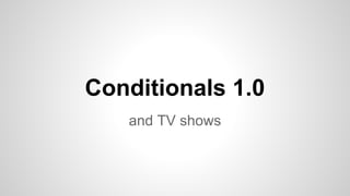 Conditionals 1.0
and TV shows

 