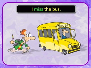 I miss the bus.