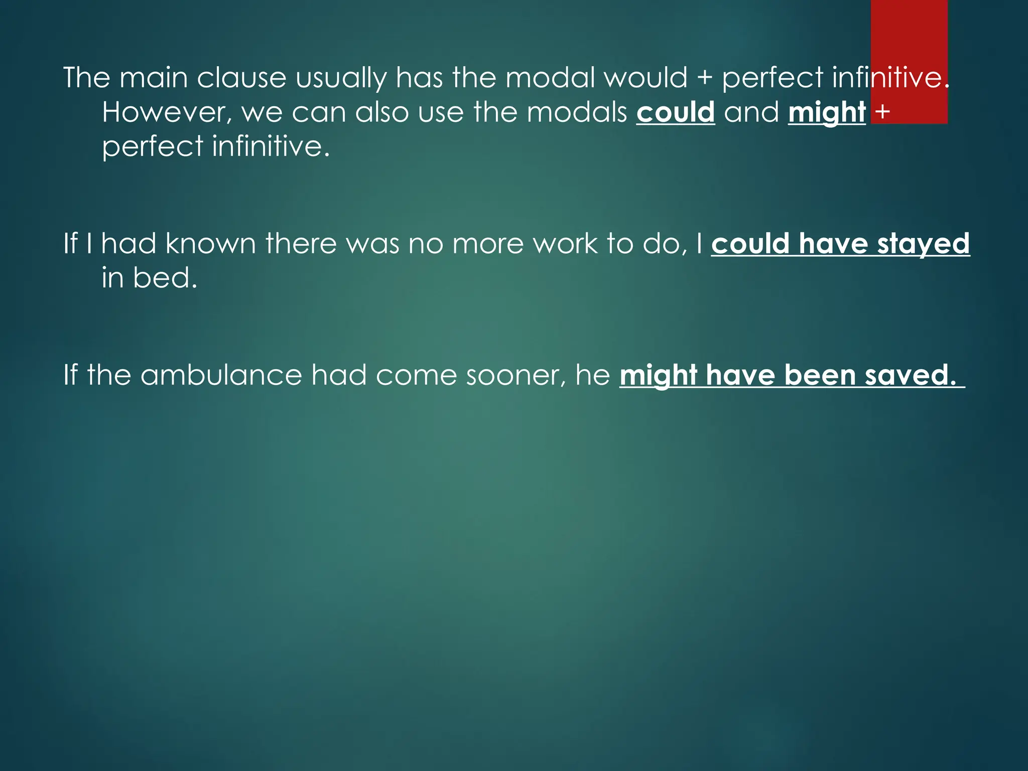 The main clause usually has the modal would + perfect infinitive.
However, we can also use the modals could and might +
perfect infinitive.
If I had known there was no more work to do, I could have stayed
in bed.
If the ambulance had come sooner, he might have been saved.
 