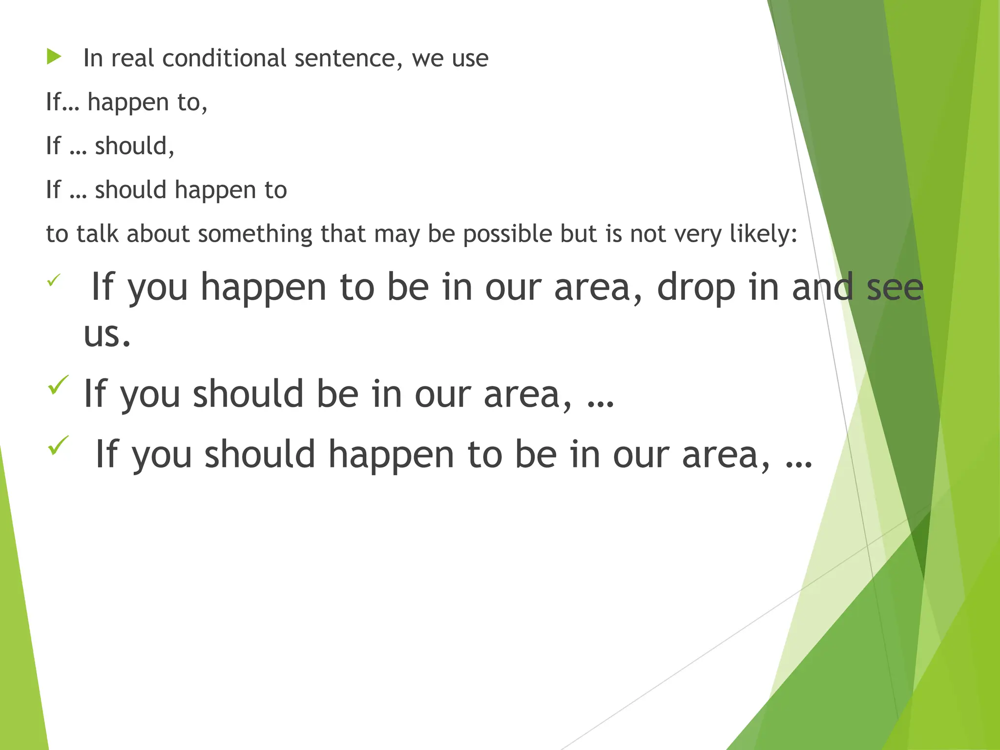  In real conditional sentence, we use
If… happen to,
If … should,
If … should happen to
to talk about something that may be possible but is not very likely:

If you happen to be in our area, drop in and see
us.
 If you should be in our area, …
 If you should happen to be in our area, …
 