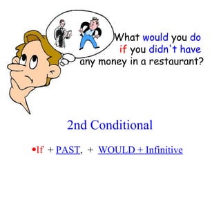2nd Conditional If   +  PAST ,  +  WOULD + Infinitive What  would  you  do   if  you  didn't have   any money in a restaurant? 