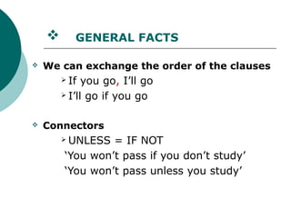       GENERAL FACTS

   We can exchange the order of the clauses
         If  you go, I’ll go
         I’ll go if you go



   Connectors
         UNLESS = IF NOT
        ‘You won’t pass if you don’t study’
        ‘You won’t pass unless you study’
 