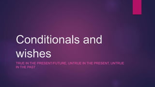 Conditionals and
wishes
TRUE IN THE PRESENT/FUTURE, UNTRUE IN THE PRESENT, UNTRUE
IN THE PAST
 