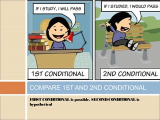 FIRST CONDITIONAL is possible, SECONDCONDITIONAL is
hypothetical
COMPARE 1ST AND 2ND CONDITIONAL
 