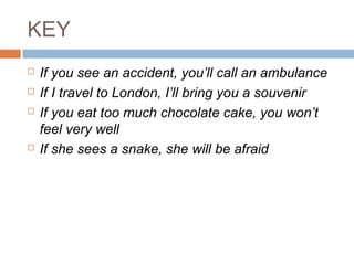 KEY
 If you see an accident, you’ll call an ambulance
 If I travel to London, I’ll bring you a souvenir
 If you eat too much chocolate cake, you won’t
feel very well
 If she sees a snake, she will be afraid
 