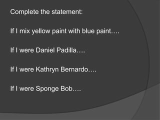 Complete the statement:
If I mix yellow paint with blue paint….
If I were Daniel Padilla….
If I were Kathryn Bernardo….
If I were Sponge Bob….
 