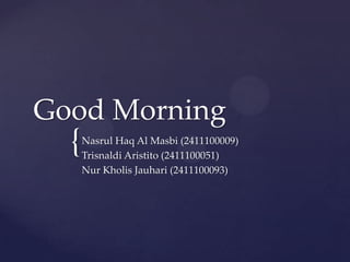 Good Morning
  {   Nasrul Haq Al Masbi (2411100009)
      Trisnaldi Aristito (2411100051)
      Nur Kholis Jauhari (2411100093)
 