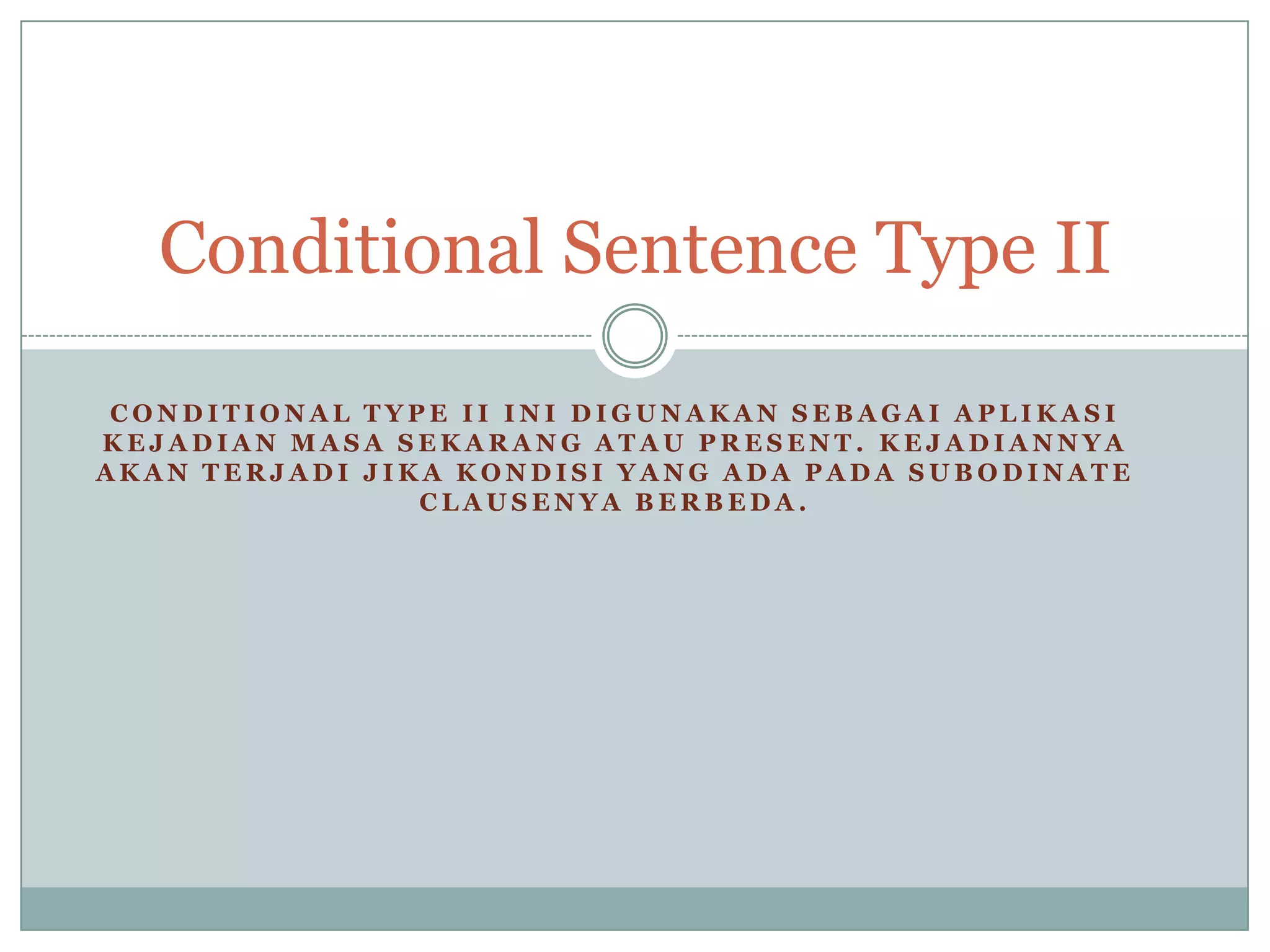 Conditional Sentence Type II
CONDITIONAL TYPE II INI DIGUNAKAN SEBAGAI APLIKASI
KEJADIAN MASA SEKARANG ATAU PRESENT. KEJADIANNYA
AKAN TERJADI JIKA KONDISI YANG ADA PADA SUBODINATE
CLAUSENYA BERBEDA.

 