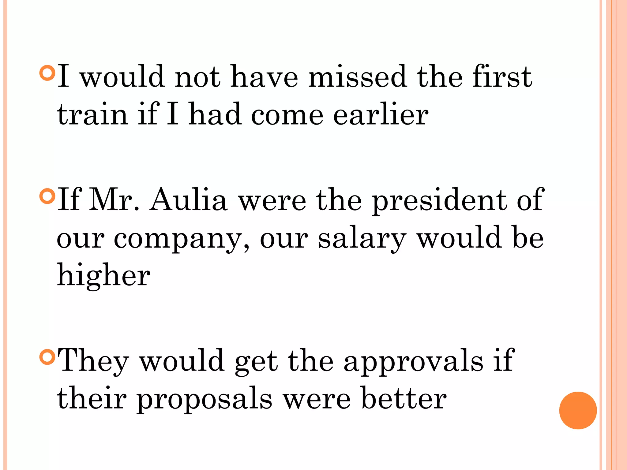 I

would not have missed the first
train if I had come earlier

If

Mr. Aulia were the president of
our company, our salary would be
higher

They

would get the approvals if
their proposals were better

 