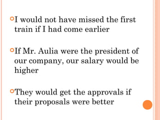 I

would not have missed the first
train if I had come earlier

If

Mr. Aulia were the president of
our company, our salary would be
higher

They

would get the approvals if
their proposals were better

 