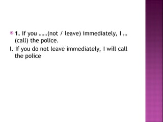  1. If you ……(not / leave) immediately, I …
(call) the police.
I. If you do not leave immediately, I will call
the police
 