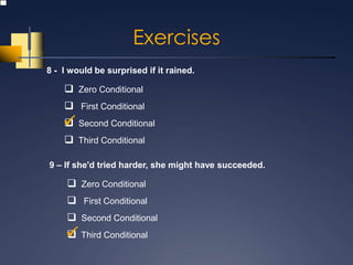 Exercises
8 - I would be surprised if it rained.

     Zero Conditional
     First Conditional
     Second Conditional
    
     Third Conditional

9 – If she'd tried harder, she might have succeeded.

      Zero Conditional
      First Conditional
      Second Conditional
     Third Conditional
    
 