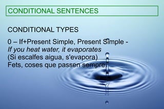 CONDITIONAL SENTENCES CONDITIONAL TYPES 0 – If+Present Simple, Present Simple -  If you heat water, it evaporates   (Si escalfes aigua, s'evapora) Fets, coses que passen sempre. 