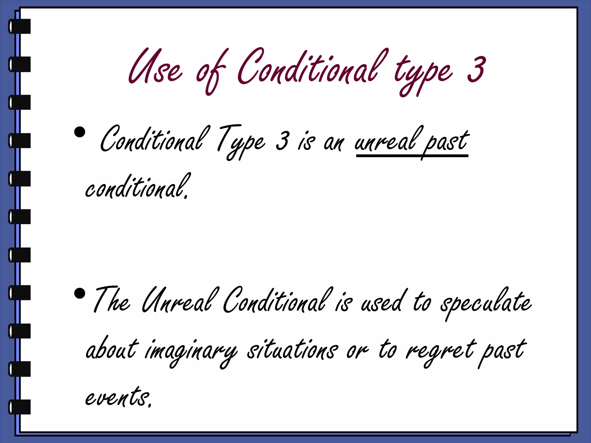 Use of Conditional type 3
• Conditional Type 3 is an unreal past
conditional.
•The Unreal Conditional is used to speculate
about imaginary situations or to regret past
events.
 