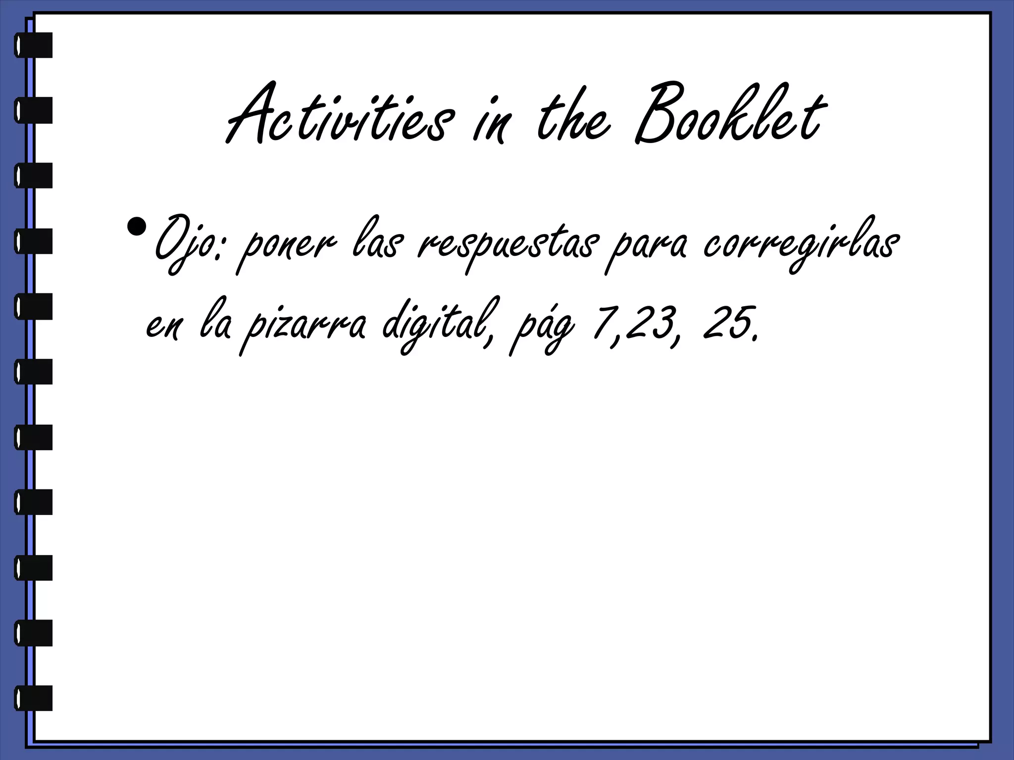 Activities in the Booklet
•Ojo: poner las respuestas para corregirlas
en la pizarra digital, pág 7,23, 25.
 