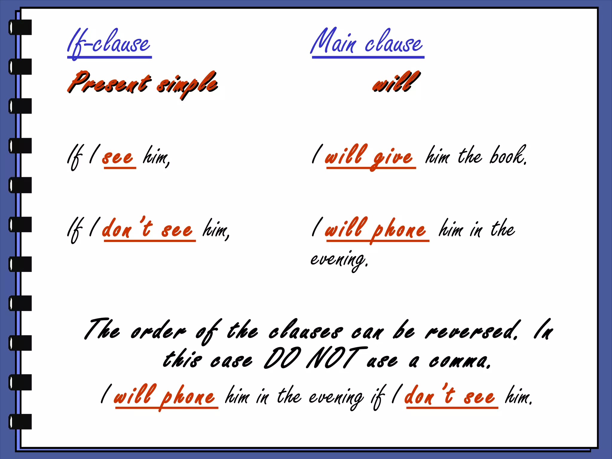 If-clause Main clause
Present simplePresent simple willwill
If I see him, I will give him the book.
If I don’t see him, I will phone him in the
evening.
The order of the clauses can be reversed. In
this case DO NOT use a comma.
I will phone him in the evening if I don’t see him.
 