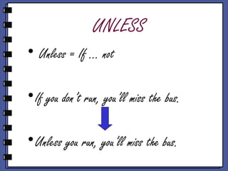 UNLESS
• Unless = If … not
•If you don’t run, you’ll miss the bus.
•Unless you run, you’ll miss the bus.
 