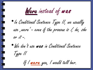 WereWere instead of was
•In Conditional Sentence Type II, we usually
use ‚were‘ – even if the pronoun is I, he, she
or it –.
•We don’t use was in Conditional Sentence
Type II
If I were you, I would tell her.
 