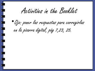 Activities in the Booklet
•Ojo: poner las respuestas para corregirlas
en la pizarra digital, pág 7,23, 25.
 