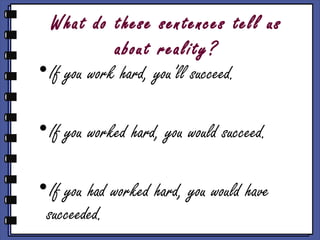 What do these sentences tell us
about reality?
•If you work hard, you’ll succeed.
•If you worked hard, you would succeed.
•If you had worked hard, you would have
succeeded.
 
