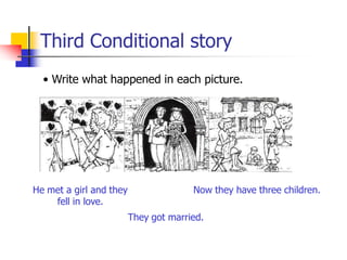Third Conditional story
• Write what happened in each picture.
He met a girl and they
fell in love.
They got married.
Now they have three children.
 