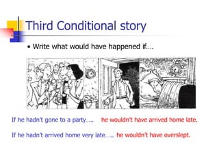 Third Conditional story
• Write what would have happened if….
If he hadn’t gone to a party….. he wouldn’t have arrived home late.
If he hadn’t arrived home very late….. he wouldn’t have overslept.
 