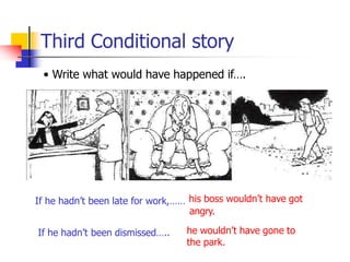 Third Conditional story
• Write what would have happened if….
If he hadn’t been late for work,…… his boss wouldn’t have got
angry.
If he hadn’t been dismissed….. he wouldn’t have gone to
the park.
 