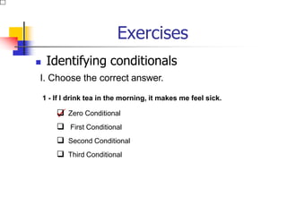 Exercises
 Identifying conditionals
I. Choose the correct answer.
1 - If I drink tea in the morning, it makes me feel sick.

 Zero Conditional
 First Conditional
 Second Conditional
 Third Conditional
 