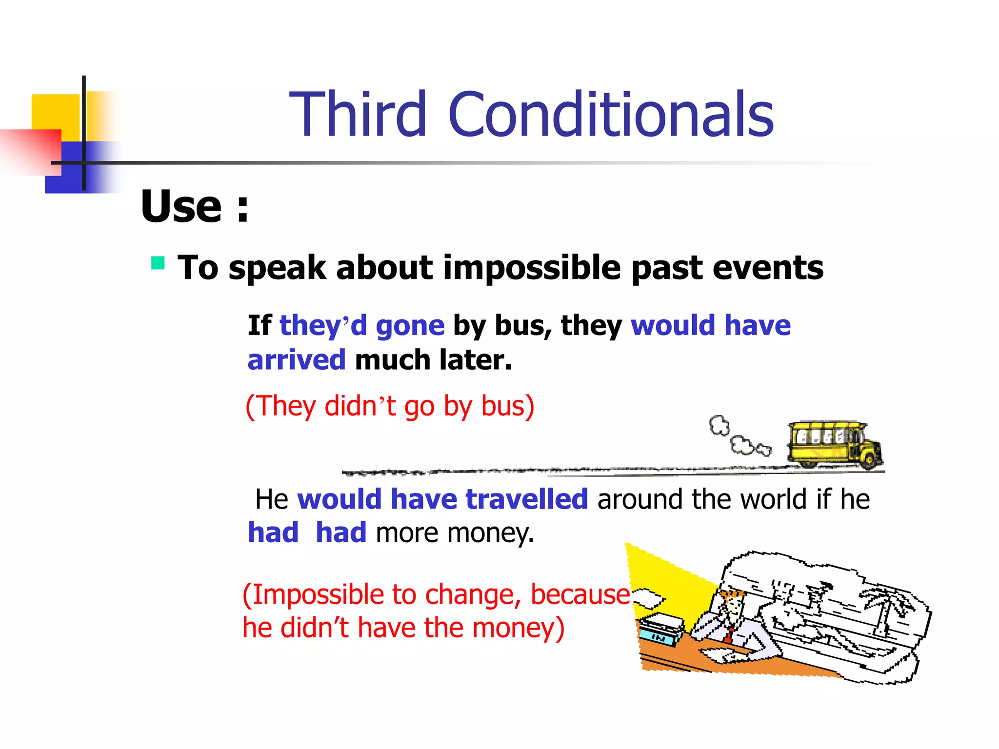 Third ConditionalsUse : To speak about impossible past eventsIf they’d gone by bus, they would have 	arrived much later.(They didn’t go by bus)He would have travelled around the world if he 	had  hadmore money.(Impossible to change, because he didn’t have the money)
