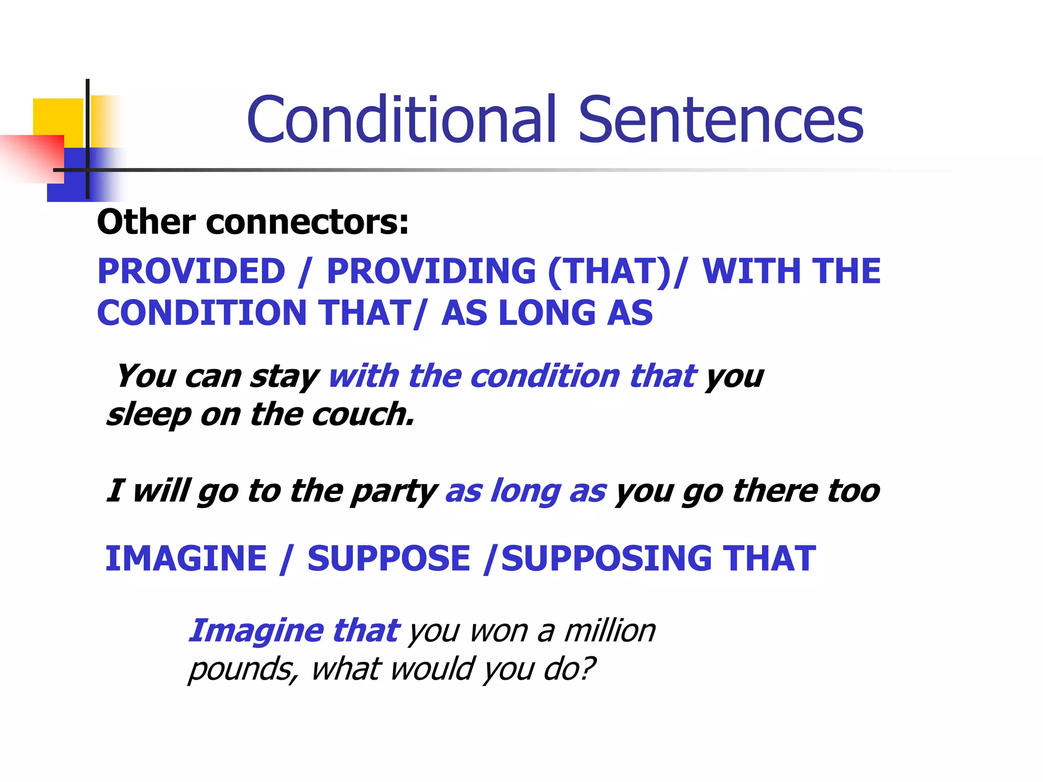 Conditional SentencesOther connectors:PROVIDED / PROVIDING (THAT)/ WITH THE CONDITION THAT/ AS LONG ASYou can stay with the condition that you sleep on the couch.I will go to the party as long as you go there tooIMAGINE / SUPPOSE /SUPPOSING THATImagine that you won a million pounds, what would you do?