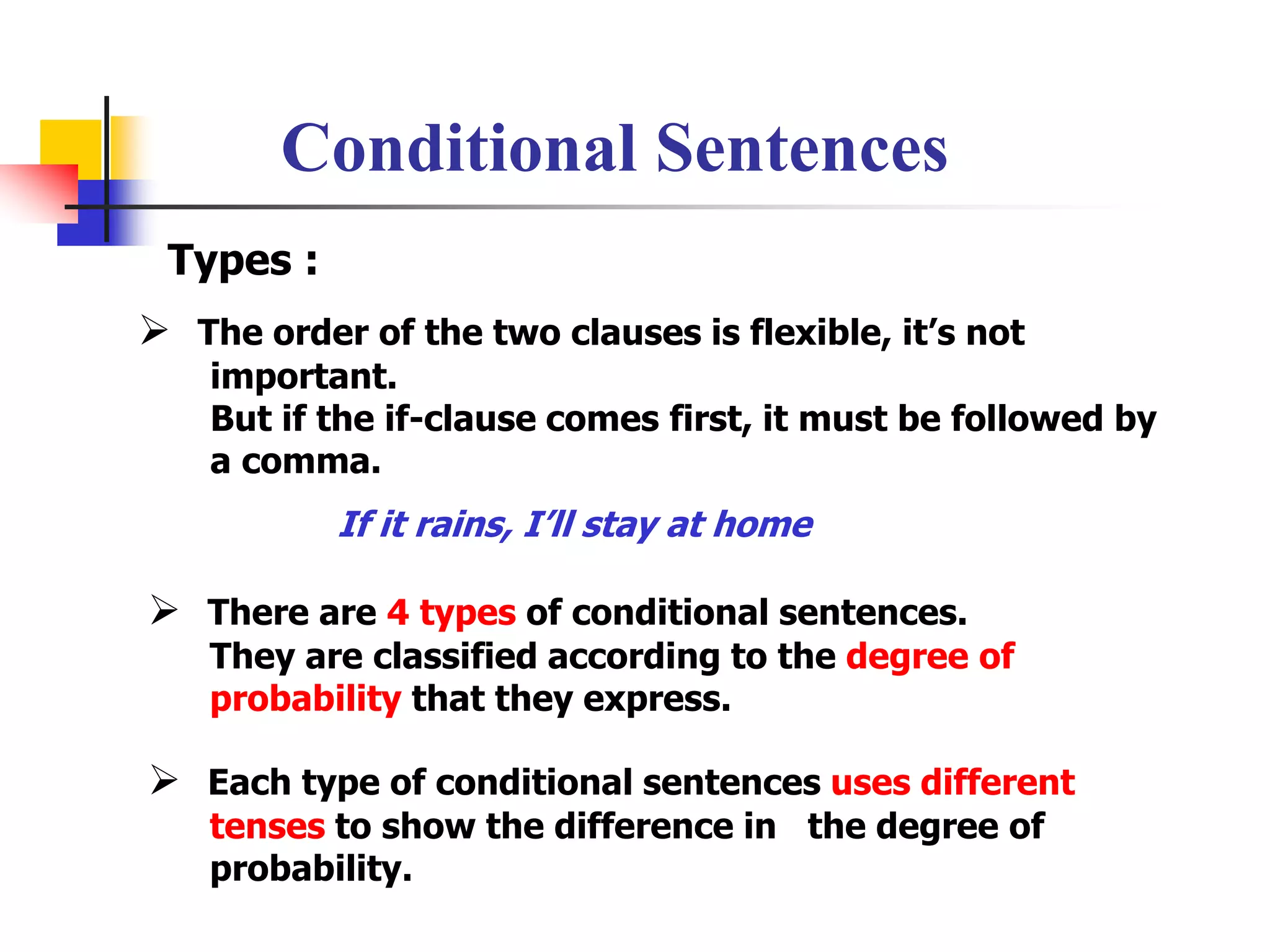 Conditional SentencesTypes :The order of the two clauses is flexible, it’s not        important.        But if the if-clause comes first, it must be followed by       a comma.If it rains, I’ll stay at homeThere are 4 types of conditional sentences.       They are classified according to the degree of        probability that they express.Each type of conditional sentences uses different         tenses to show the difference in   the degree of          probability.