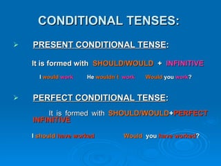 CONDITIONAL TENSES: PRESENT CONDITIONAL TENSE : It is formed with SHOULD/WOULD + INFINITIVE I would work He wouldn´t work Would you work ? PERFECT CONDITIONAL TENSE : It is formed with SHOULD/WOULD + PERFECT INFINITIVE I should have worked Would you have worked ?