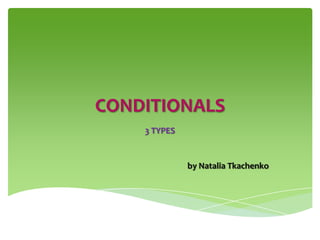CONDITIONALS
    3 TYPES


              by Natalia Tkachenko
 