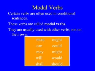 Modal Verbs
Certain verbs are often used in conditional
  sentences.
These verbs are called modal verbs.
They are usually used with other verbs, not on
  their own.
                 must       ought
                  can       could
                 may       might
                 will      would
                 shall     should
 