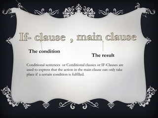 The condition

The result

Conditional sentences or Conditional clauses or IF-Clauses are
used to express that the action ...