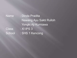 Name : Dinda Pradita 
Nawang Ayu Sakti Rulloh 
Yongki Aji Kurniawa 
Class : XI IPS 3 
School : SHS 1 Kencong 
 