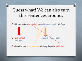 Guess what! We can also turn
this sentences around:
o If Michael Jackson hadn’t died, he would have sung with Lady Gaga.
o Past perfect would + have+past
participle
o Michael Jackson would have sung with Lady Gaga if he hadn’t died.
 