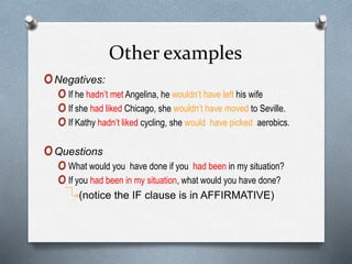 Other examples
oNegatives:
oIf he hadn’t met Angelina, he wouldn’t have left his wife
oIf she had liked Chicago, she wouldn’t have moved to Seville.
oIf Kathy hadn’t liked cycling, she would have picked aerobics.
oQuestions
oWhat would you have done if you had been in my situation?
oIf you had been in my situation, what would you have done?
(notice the IF clause is in AFFIRMATIVE)
 