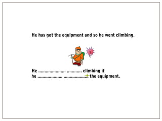 1
0
He has got the equipment and so he went climbing.
He ...................... ............ climbing if
he .................... .................... the equipment.
 