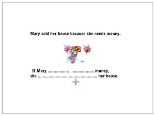 7 8
Mary sold her house because she needs money.
If Mary .................. .................. money,
she ......................... ........................ her house.
 