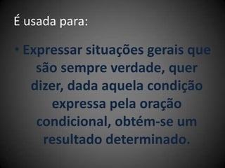 É usada para:
• Expressar situações gerais que
são sempre verdade, quer
dizer, dada aquela condição
expressa pela oração
condicional, obtém-se um
resultado determinado.
 