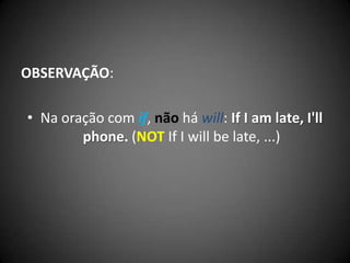 OBSERVAÇÃO:
• Na oração com if, não há will: If I am late, I'll
phone. (NOT If I will be late, ...)
 