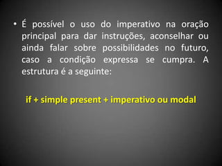 • É possível o uso do imperativo na oração
principal para dar instruções, aconselhar ou
ainda falar sobre possibilidades no futuro,
caso a condição expressa se cumpra. A
estrutura é a seguinte:
if + simple present + imperativo ou modal
 