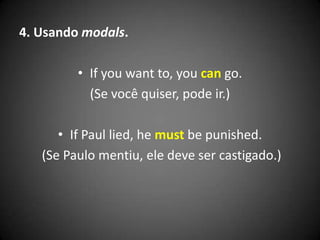 4. Usando modals.
• If you want to, you can go.
(Se você quiser, pode ir.)
• If Paul lied, he must be punished.
(Se Paulo mentiu, ele deve ser castigado.)
 