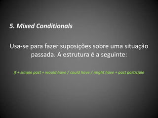 5. Mixed Conditionals
Usa-se para fazer suposições sobre uma situação
passada. A estrutura é a seguinte:
if + simple past + would have / could have / might have + past participle
 